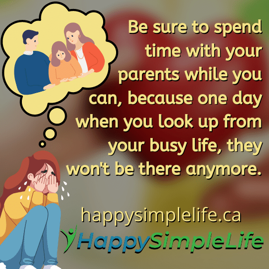 Be sure to spend time with your parents while you can, because one day when you look up from your busy life, they won't be there anymore.